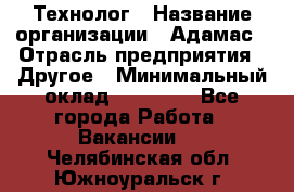 Технолог › Название организации ­ Адамас › Отрасль предприятия ­ Другое › Минимальный оклад ­ 90 000 - Все города Работа » Вакансии   . Челябинская обл.,Южноуральск г.